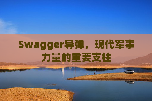 Swagger导弹，现代军事力量的重要支柱