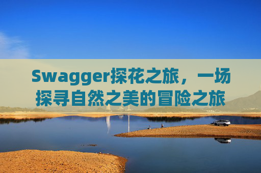 Swagger探花之旅，一场探寻自然之美的冒险之旅